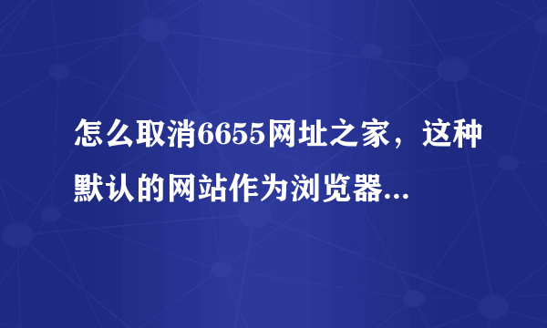 怎么取消6655网址之家，这种默认的网站作为浏览器的首页啊