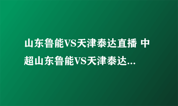 山东鲁能VS天津泰达直播 中超山东鲁能VS天津泰达直播 31号中超天津泰达VS山东鲁能直播