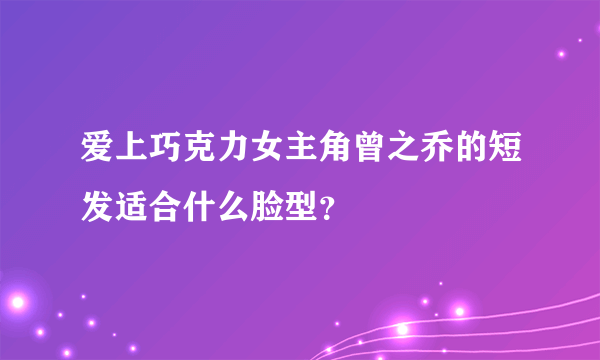 爱上巧克力女主角曾之乔的短发适合什么脸型？