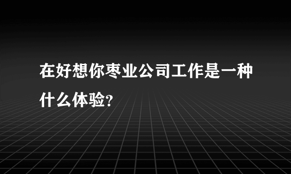 在好想你枣业公司工作是一种什么体验？