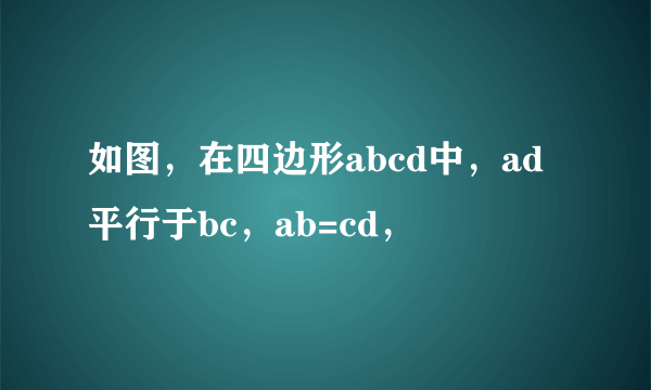 如图，在四边形abcd中，ad平行于bc，ab=cd，