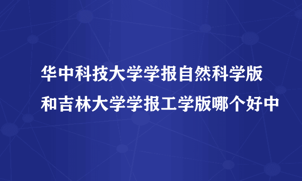 华中科技大学学报自然科学版和吉林大学学报工学版哪个好中