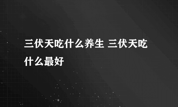 三伏天吃什么养生 三伏天吃什么最好