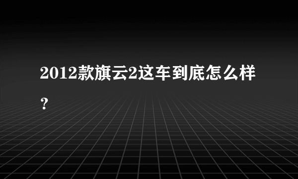 2012款旗云2这车到底怎么样？