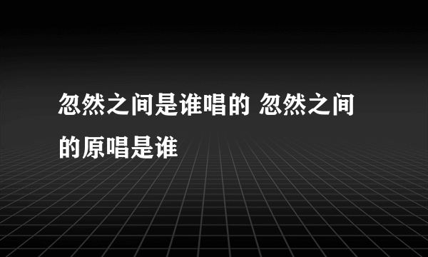 忽然之间是谁唱的 忽然之间的原唱是谁