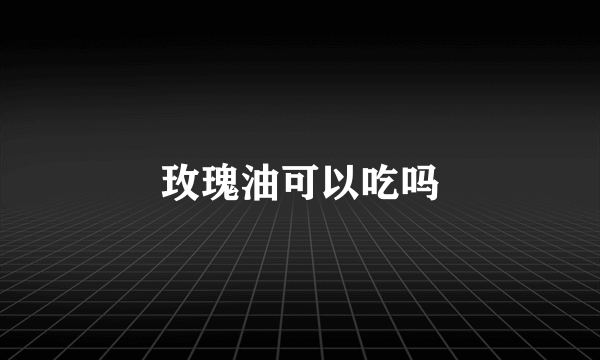 玫瑰油可以吃吗