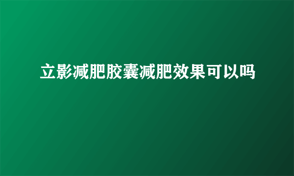 立影减肥胶囊减肥效果可以吗