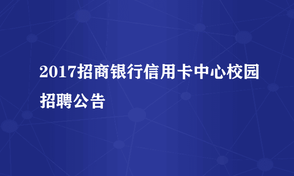 2017招商银行信用卡中心校园招聘公告