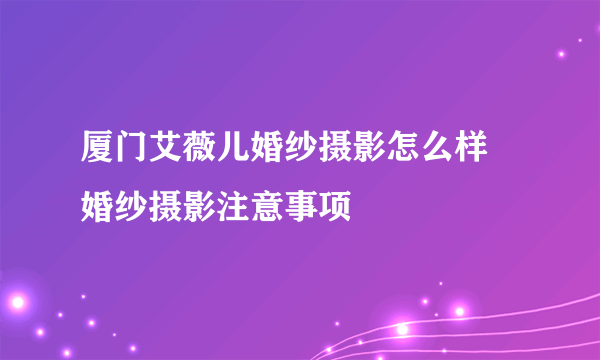 厦门艾薇儿婚纱摄影怎么样 婚纱摄影注意事项