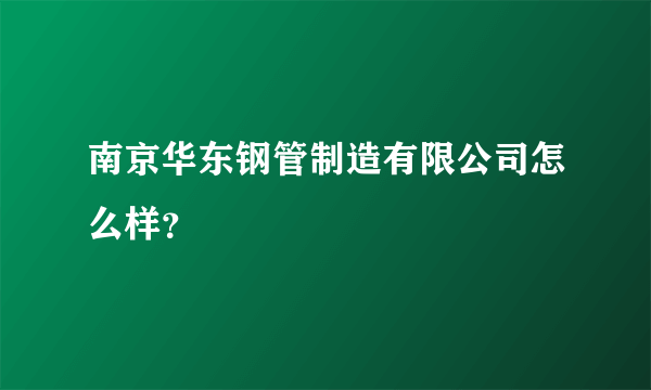 南京华东钢管制造有限公司怎么样？