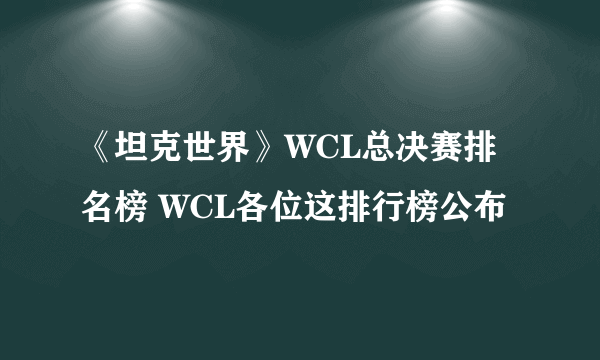 《坦克世界》WCL总决赛排名榜 WCL各位这排行榜公布