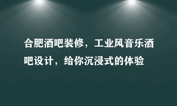 合肥酒吧装修，工业风音乐酒吧设计，给你沉浸式的体验