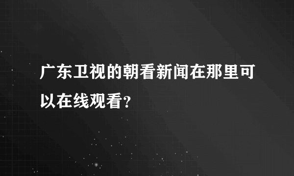 广东卫视的朝看新闻在那里可以在线观看？