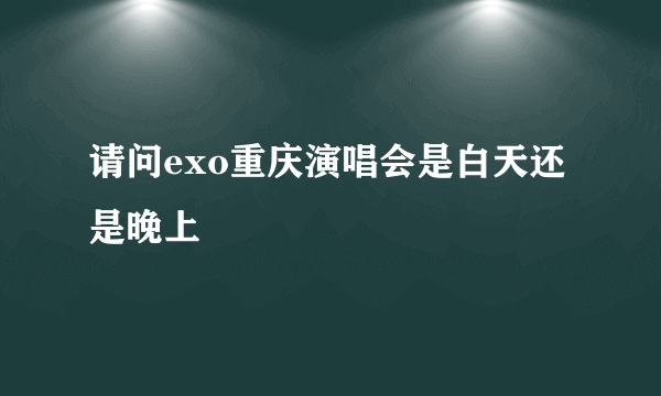 请问exo重庆演唱会是白天还是晚上