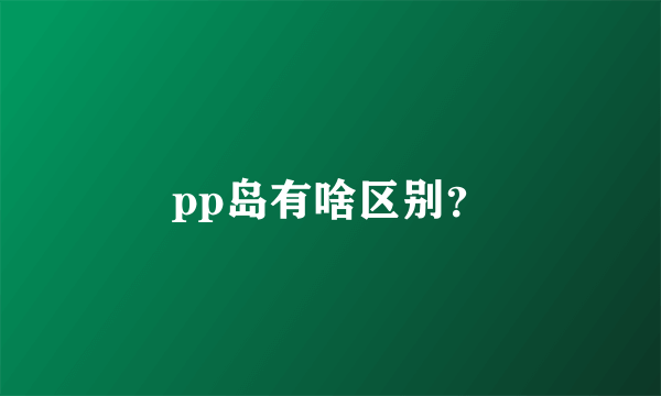 pp岛有啥区别？