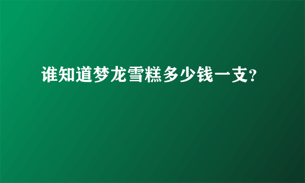 谁知道梦龙雪糕多少钱一支？