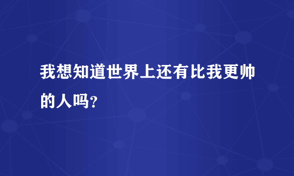 我想知道世界上还有比我更帅的人吗？