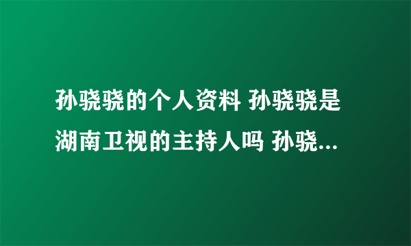 孙骁骁的个人资料 孙骁骁是湖南卫视的主持人吗 孙骁骁的现任男友是谁 孙骁骁的微博 孙骁骁的博客