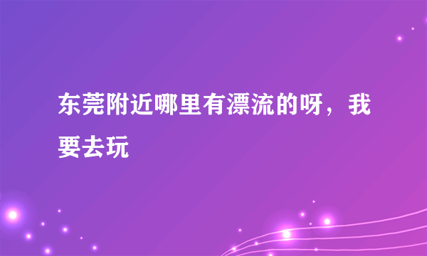 东莞附近哪里有漂流的呀，我要去玩