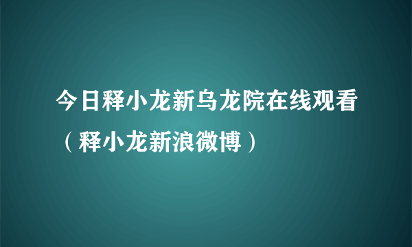 今日释小龙新乌龙院在线观看（释小龙新浪微博）