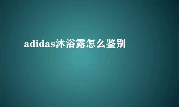 adidas沐浴露怎么鉴别