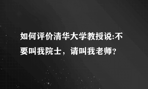 如何评价清华大学教授说:不要叫我院士，请叫我老师？