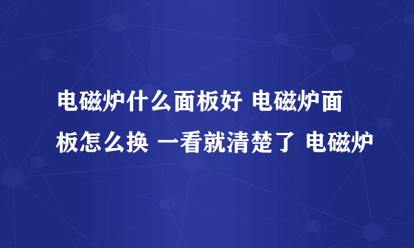 电磁炉什么面板好 电磁炉面板怎么换 一看就清楚了 电磁炉