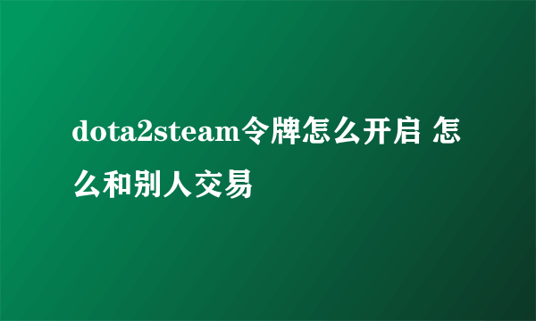 dota2steam令牌怎么开启 怎么和别人交易