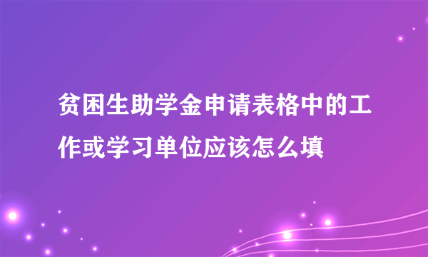 贫困生助学金申请表格中的工作或学习单位应该怎么填