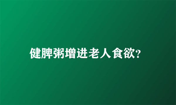 健脾粥增进老人食欲？