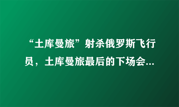 “土库曼旅”射杀俄罗斯飞行员，土库曼旅最后的下场会怎样呢？