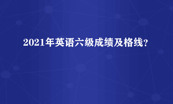 2021年英语六级成绩及格线？