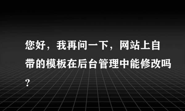 您好，我再问一下，网站上自带的模板在后台管理中能修改吗？