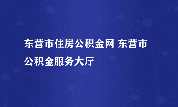 东营市住房公积金网 东营市公积金服务大厅