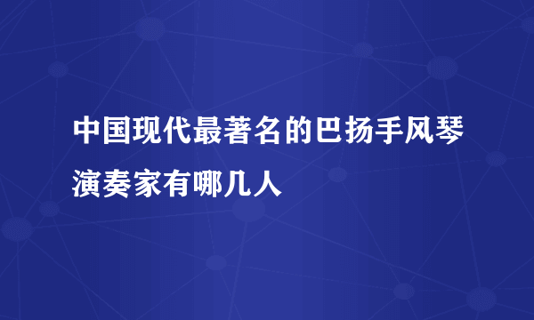 中国现代最著名的巴扬手风琴演奏家有哪几人