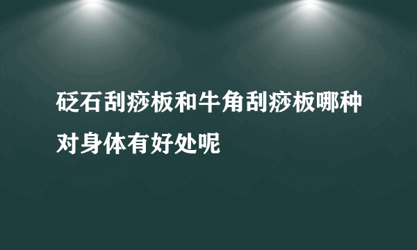 砭石刮痧板和牛角刮痧板哪种对身体有好处呢