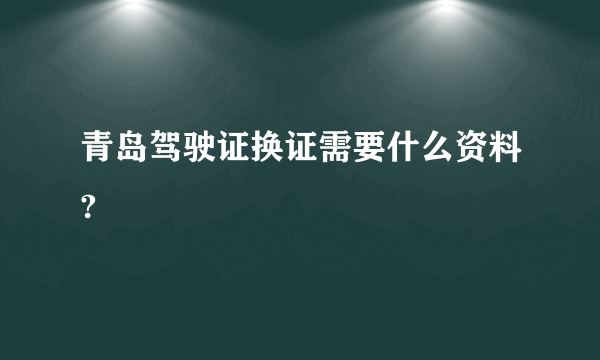 青岛驾驶证换证需要什么资料?