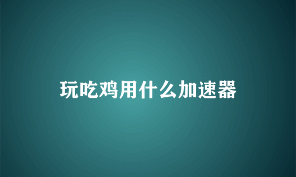 玩吃鸡用什么加速器