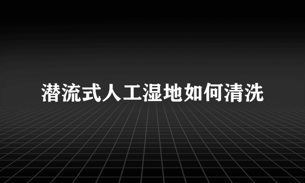 潜流式人工湿地如何清洗