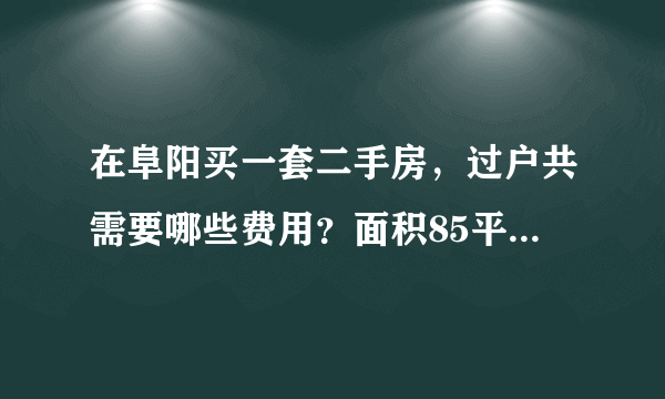 在阜阳买一套二手房，过户共需要哪些费用？面积85平米，产权满五？