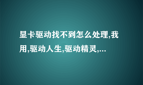 显卡驱动找不到怎么处理,我用,驱动人生,驱动精灵,鲁大师,都试了,不行,怎么处理,高手指点,谢谢