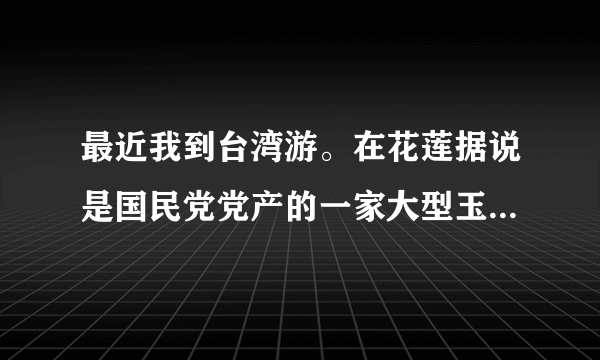 最近我到台湾游。在花莲据说是国民党党产的一家大型玉石企业购买了一...