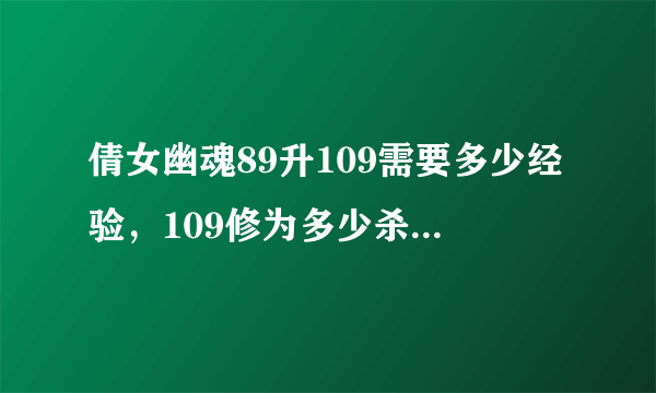 倩女幽魂89升109需要多少经验，109修为多少杀怪不吃力！平民玩家求教！拜托了各位