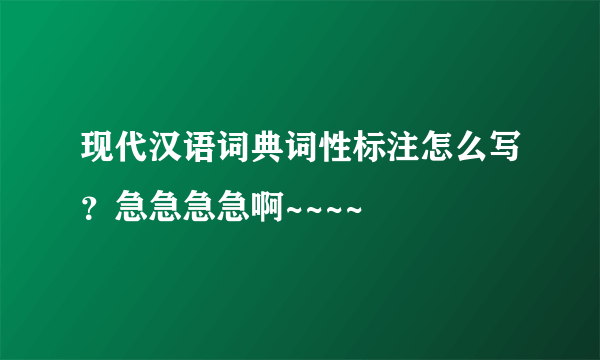 现代汉语词典词性标注怎么写？急急急急啊~~~~