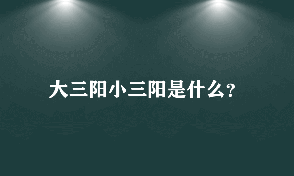 大三阳小三阳是什么？