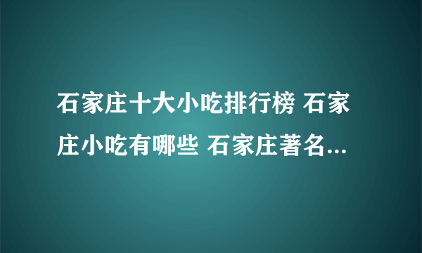 石家庄十大小吃排行榜 石家庄小吃有哪些 石家庄著名小吃你吃过几个？