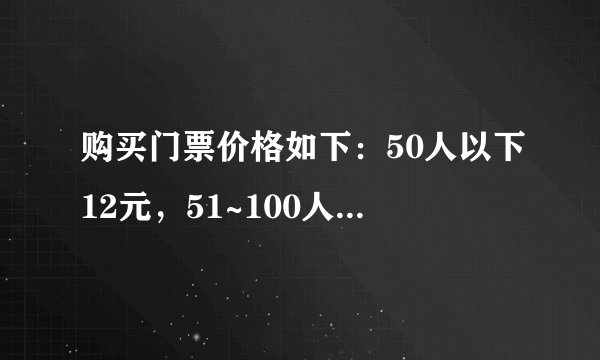 购买门票价格如下：50人以下12元，51~100人10元，100人以上8元