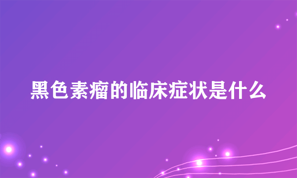 黑色素瘤的临床症状是什么