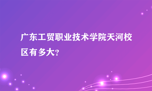 广东工贸职业技术学院天河校区有多大？