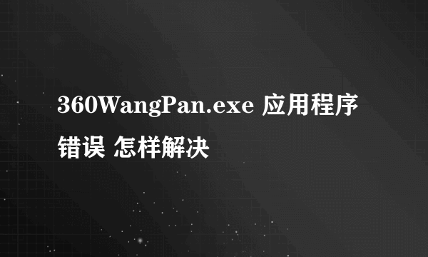 360WangPan.exe 应用程序错误 怎样解决